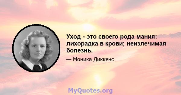 Уход - это своего рода мания; лихорадка в крови; неизлечимая болезнь.