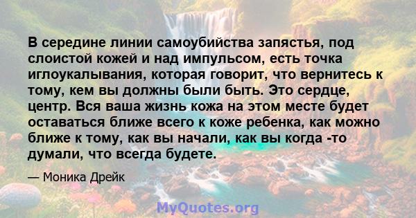 В середине линии самоубийства запястья, под слоистой кожей и над импульсом, есть точка иглоукалывания, которая говорит, что вернитесь к тому, кем вы должны были быть. Это сердце, центр. Вся ваша жизнь кожа на этом месте 