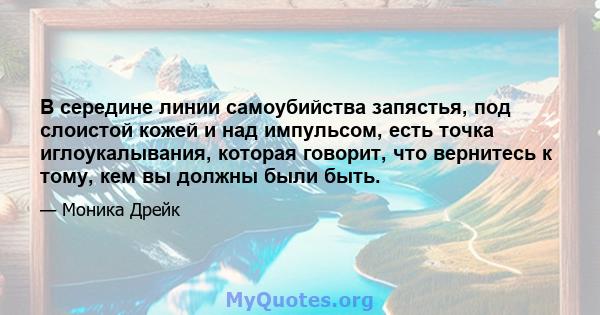 В середине линии самоубийства запястья, под слоистой кожей и над импульсом, есть точка иглоукалывания, которая говорит, что вернитесь к тому, кем вы должны были быть.