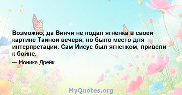 Возможно, да Винчи не подал ягненка в своей картине Тайной вечеря, но было место для интерпретации. Сам Иисус был ягненком, привели к бойне.