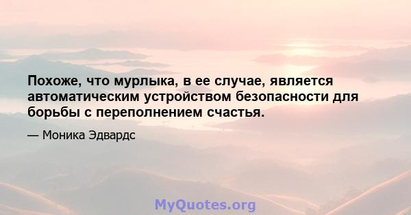 Похоже, что мурлыка, в ее случае, является автоматическим устройством безопасности для борьбы с переполнением счастья.