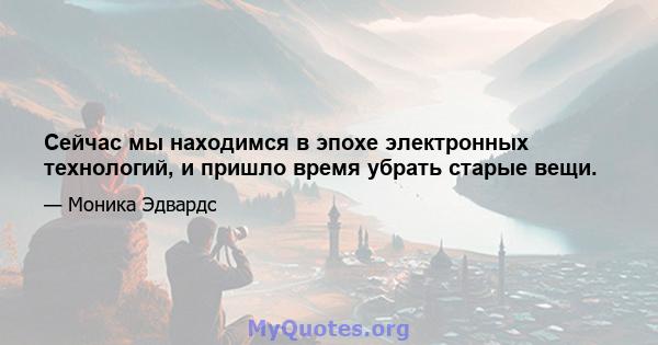 Сейчас мы находимся в эпохе электронных технологий, и пришло время убрать старые вещи.