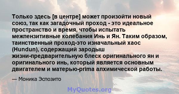 Только здесь [в центре] может произойти новый союз, так как загадочный проход - это идеальное пространство и время, чтобы испытать межпензитивные колебания Инь и Ян. Таким образом, таинственный проход-это изначальный