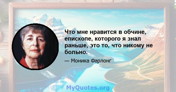 Что мне нравится в обчине, епископе, которого я знал раньше, это то, что никому не больно.