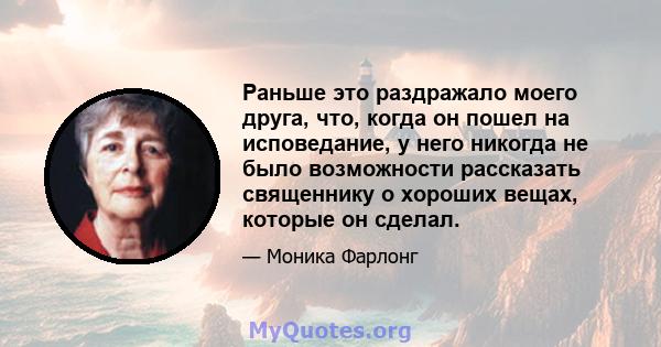 Раньше это раздражало моего друга, что, когда он пошел на исповедание, у него никогда не было возможности рассказать священнику о хороших вещах, которые он сделал.