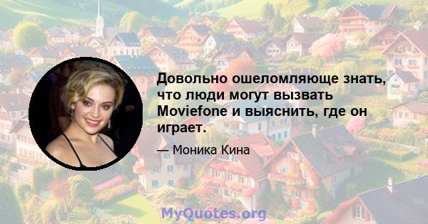 Довольно ошеломляюще знать, что люди могут вызвать Moviefone и выяснить, где он играет.