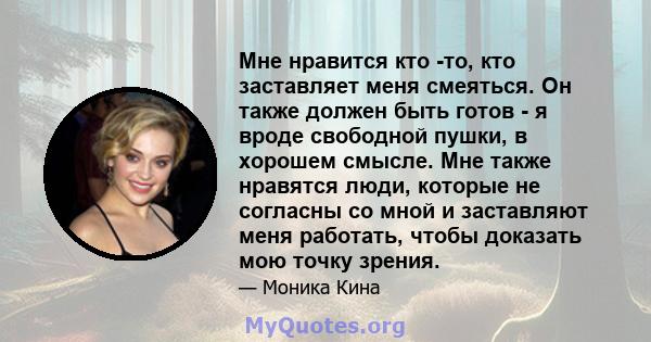 Мне нравится кто -то, кто заставляет меня смеяться. Он также должен быть готов - я вроде свободной пушки, в хорошем смысле. Мне также нравятся люди, которые не согласны со мной и заставляют меня работать, чтобы доказать 