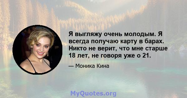 Я выгляжу очень молодым. Я всегда получаю карту в барах. Никто не верит, что мне старше 18 лет, не говоря уже о 21.