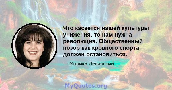 Что касается нашей культуры унижения, то нам нужна революция. Общественный позор как кровного спорта должен остановиться.