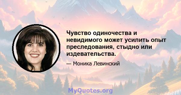 Чувство одиночества и невидимого может усилить опыт преследования, стыдно или издевательства.