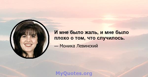 И мне было жаль, и мне было плохо о том, что случилось.