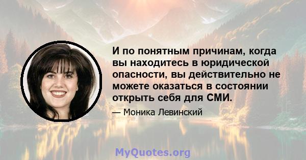 И по понятным причинам, когда вы находитесь в юридической опасности, вы действительно не можете оказаться в состоянии открыть себя для СМИ.