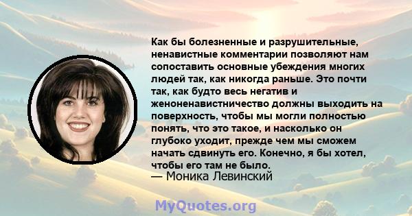 Как бы болезненные и разрушительные, ненавистные комментарии позволяют нам сопоставить основные убеждения многих людей так, как никогда раньше. Это почти так, как будто весь негатив и женоненавистничество должны