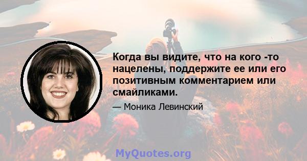 Когда вы видите, что на кого -то нацелены, поддержите ее или его позитивным комментарием или смайликами.