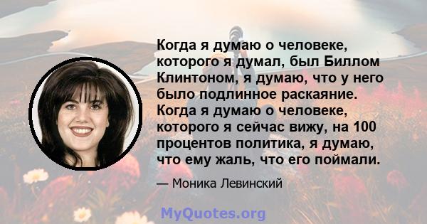 Когда я думаю о человеке, которого я думал, был Биллом Клинтоном, я думаю, что у него было подлинное раскаяние. Когда я думаю о человеке, которого я сейчас вижу, на 100 процентов политика, я думаю, что ему жаль, что его 