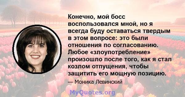 Конечно, мой босс воспользовался мной, но я всегда буду оставаться твердым в этом вопросе: это были отношения по согласованию. Любое «злоупотребление» произошло после того, как я стал козлом отпущения, чтобы защитить