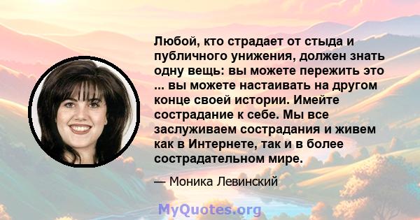 Любой, кто страдает от стыда и публичного унижения, должен знать одну вещь: вы можете пережить это ... вы можете настаивать на другом конце своей истории. Имейте сострадание к себе. Мы все заслуживаем сострадания и