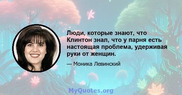 Люди, которые знают, что Клинтон знал, что у парня есть настоящая проблема, удерживая руки от женщин.