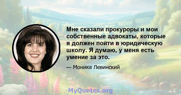 Мне сказали прокуроры и мои собственные адвокаты, которые я должен пойти в юридическую школу. Я думаю, у меня есть умение за это.