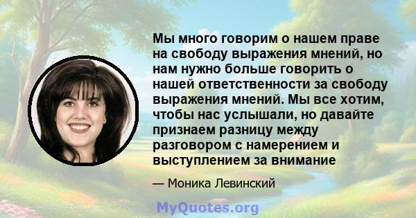 Мы много говорим о нашем праве на свободу выражения мнений, но нам нужно больше говорить о нашей ответственности за свободу выражения мнений. Мы все хотим, чтобы нас услышали, но давайте признаем разницу между