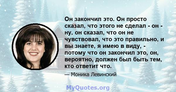 Он закончил это. Он просто сказал, что этого не сделал - он - ну, он сказал, что он не чувствовал, что это правильно, и вы знаете, я имею в виду, - потому что он закончил это, он, вероятно, должен был быть тем, кто