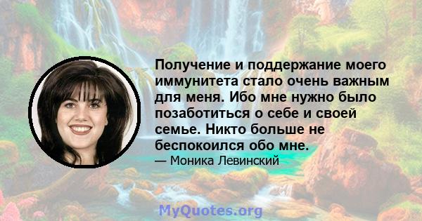 Получение и поддержание моего иммунитета стало очень важным для меня. Ибо мне нужно было позаботиться о себе и своей семье. Никто больше не беспокоился обо мне.