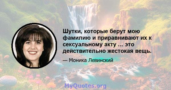 Шутки, которые берут мою фамилию и приравнивают их к сексуальному акту ... это действительно жестокая вещь.