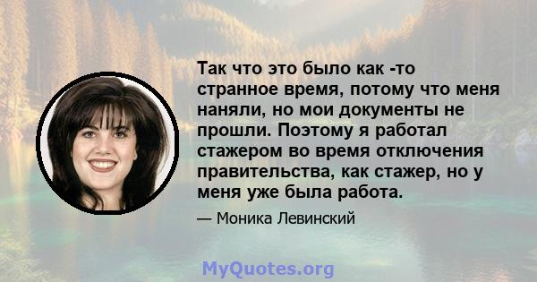 Так что это было как -то странное время, потому что меня наняли, но мои документы не прошли. Поэтому я работал стажером во время отключения правительства, как стажер, но у меня уже была работа.