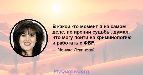 В какой -то момент я на самом деле, по иронии судьбы, думал, что могу пойти на криминологию и работать с ФБР.