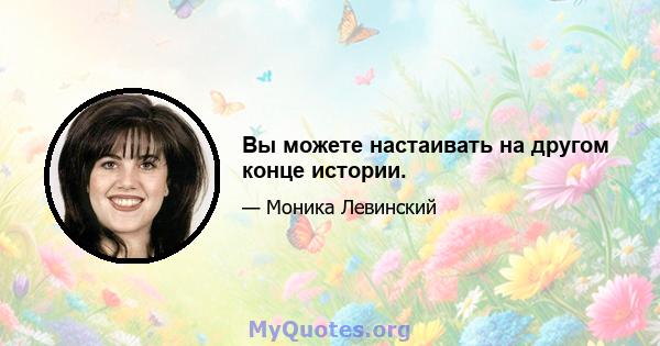 Вы можете настаивать на другом конце истории.