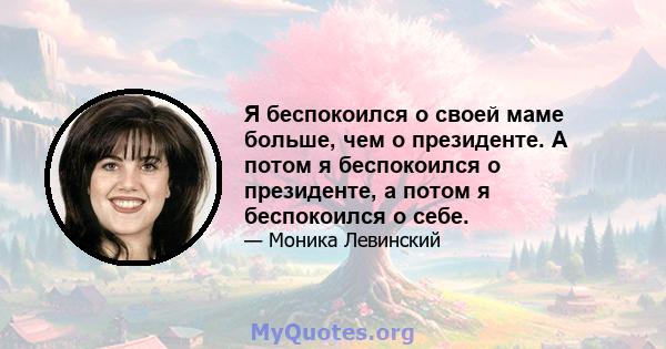 Я беспокоился о своей маме больше, чем о президенте. А потом я беспокоился о президенте, а потом я беспокоился о себе.