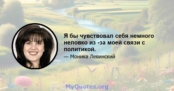 Я бы чувствовал себя немного неловко из -за моей связи с политикой.