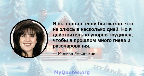 Я бы солгал, если бы сказал, что не злюсь в несколько дней. Но я действительно упорно трудился, чтобы в прошлом много гнева и разочарования.