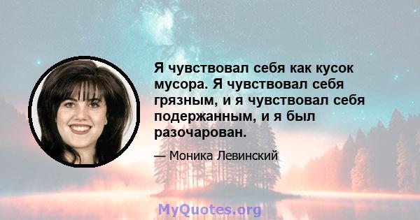 Я чувствовал себя как кусок мусора. Я чувствовал себя грязным, и я чувствовал себя подержанным, и я был разочарован.