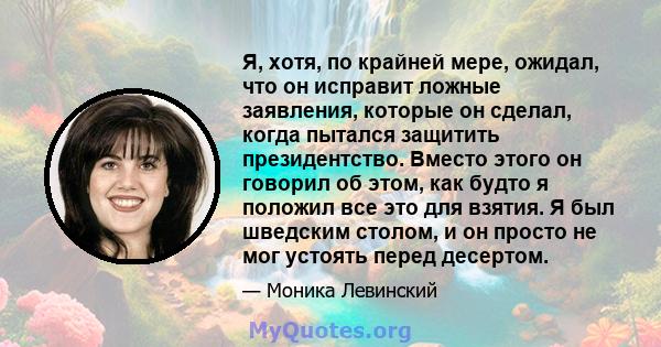 Я, хотя, по крайней мере, ожидал, что он исправит ложные заявления, которые он сделал, когда пытался защитить президентство. Вместо этого он говорил об этом, как будто я положил все это для взятия. Я был шведским