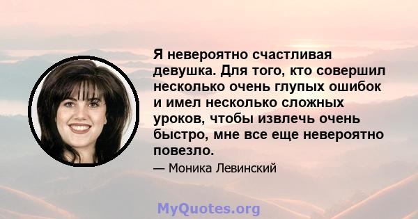 Я невероятно счастливая девушка. Для того, кто совершил несколько очень глупых ошибок и имел несколько сложных уроков, чтобы извлечь очень быстро, мне все еще невероятно повезло.