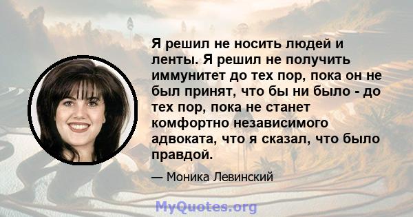 Я решил не носить людей и ленты. Я решил не получить иммунитет до тех пор, пока он не был принят, что бы ни было - до тех пор, пока не станет комфортно независимого адвоката, что я сказал, что было правдой.