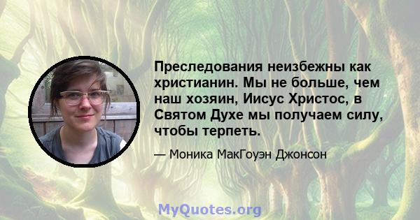 Преследования неизбежны как христианин. Мы не больше, чем наш хозяин, Иисус Христос, в Святом Духе мы получаем силу, чтобы терпеть.