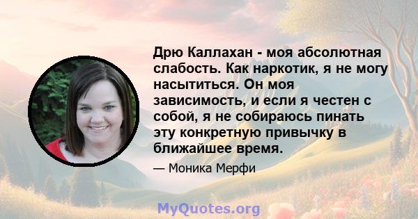 Дрю Каллахан - моя абсолютная слабость. Как наркотик, я не могу насытиться. Он моя зависимость, и если я честен с собой, я не собираюсь пинать эту конкретную привычку в ближайшее время.