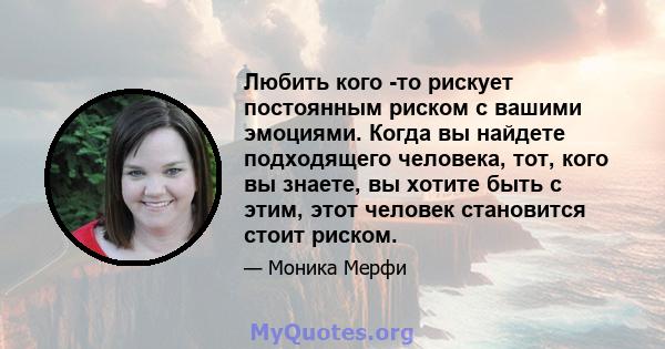 Любить кого -то рискует постоянным риском с вашими эмоциями. Когда вы найдете подходящего человека, тот, кого вы знаете, вы хотите быть с этим, этот человек становится стоит риском.