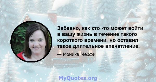 Забавно, как кто -то может войти в вашу жизнь в течение такого короткого времени, но оставил такое длительное впечатление.