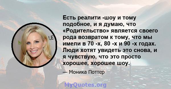 Есть реалити -шоу и тому подобное, и я думаю, что «Родительство» является своего рода возвратом к тому, что мы имели в 70 -х, 80 -х и 90 -х годах. Люди хотят увидеть это снова, и я чувствую, что это просто хорошее,