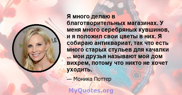 Я много делаю в благотворительных магазинах. У меня много серебряных кувшинов, и я положил свои цветы в них. Я собираю антиквариат, так что есть много старых стульев для качалки ... мои друзья называют мой дом вихрем,