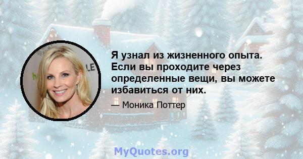 Я узнал из жизненного опыта. Если вы проходите через определенные вещи, вы можете избавиться от них.