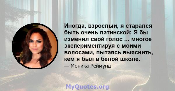 Иногда, взрослый, я старался быть очень латинской; Я бы изменил свой голос ... многое экспериментируя с моими волосами, пытаясь выяснить, кем я был в белой школе.