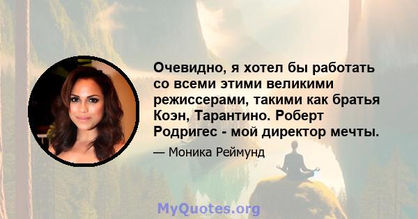 Очевидно, я хотел бы работать со всеми этими великими режиссерами, такими как братья Коэн, Тарантино. Роберт Родригес - мой директор мечты.