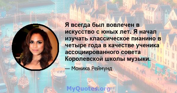 Я всегда был вовлечен в искусство с юных лет. Я начал изучать классическое пианино в четыре года в качестве ученика ассоциированного совета Королевской школы музыки.