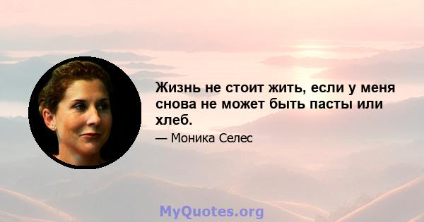 Жизнь не стоит жить, если у меня снова не может быть пасты или хлеб.