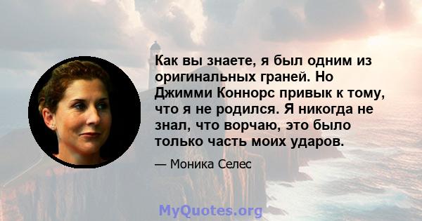 Как вы знаете, я был одним из оригинальных граней. Но Джимми Коннорс привык к тому, что я не родился. Я никогда не знал, что ворчаю, это было только часть моих ударов.