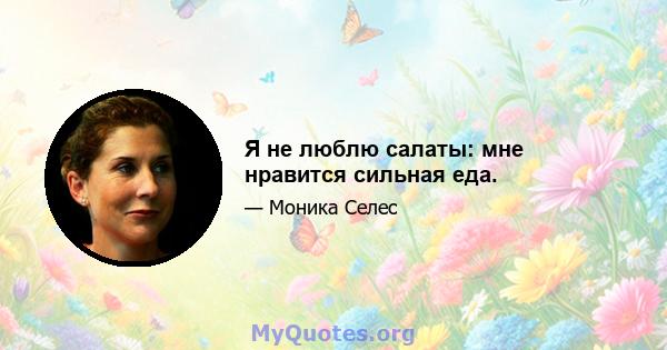 Я не люблю салаты: мне нравится сильная еда.